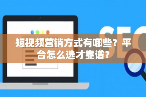 短视频营销方式有哪些？平台怎么选才靠谱？