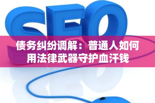 债务纠纷调解:普通人如何用法律武器守护血汗钱 债务纠纷调解:普通人如何用法律武器守护血汗钱