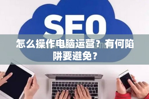怎么操作电脑运营？有何陷阱要避免？